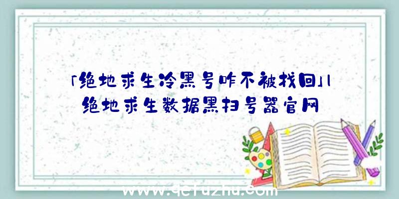 「绝地求生冷黑号咋不被找回」|绝地求生数据黑扫号器官网